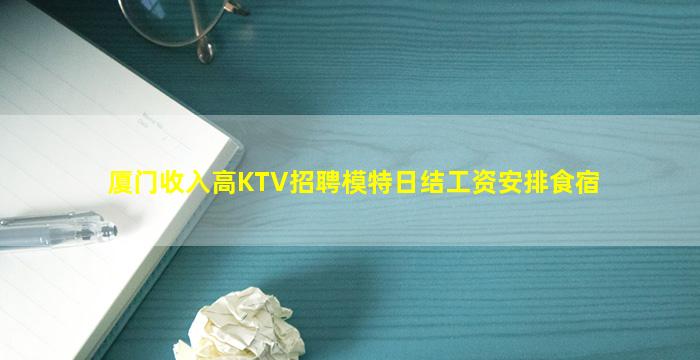 厦门收入高KTV招聘模特日结工资安排食宿