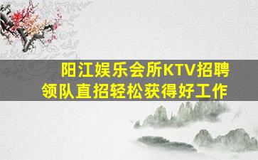 阳江娱乐会所KTV招聘领队直招轻松获得好工作